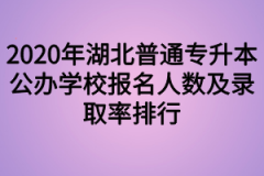 2020年湖北普通专升本公办学校报名人数及录取率排行