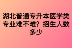 湖北普通专升本医学类专业难不难？招生人数多少