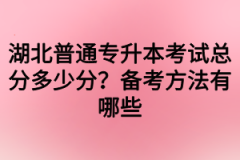 湖北普通专升本考试总分多少分？备考方法有哪些