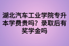 湖北汽车工业学院专升本学费贵吗？录取后有奖学金吗