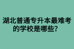 湖北普通专升本最难考的学校是哪些？