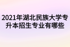 2021年湖北民族大学专升本招生专业有哪些？