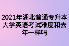 2021年湖北普通专升本大学英语考试难度和去年一样吗