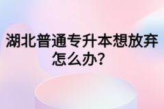 湖北普通专升本想放弃怎么办？