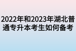 2022年和2023年湖北普通专升本考生如何备考