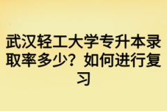 武汉轻工大学专升本录取率多少？如何进行复习