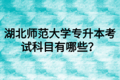 湖北师范大学专升本考试科目有哪些？