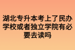 湖北专升本考上了民办学校或者独立学院有必要去读吗