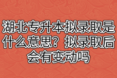 湖北专升本拟录取是什么意思？拟录取后会有变动吗