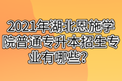 2021年湖北恩施学院普通专升本招生专业有哪些？