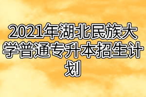 2021年湖北民族大学普通专升本招生计划