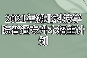 2021年湖北科技学院普通专升本招生计划