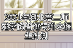 2021年湖北第二师范学院普通专升本招生计划