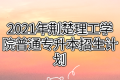 2021年荆楚理工学院普通专升本招生计划