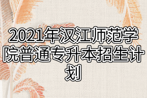 2021年汉江师范学院普通专升本招生计划