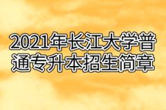 2021年长江大学普通专升本招生简章