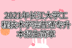 2021年长江大学工程技术学院普通专升本招生简章