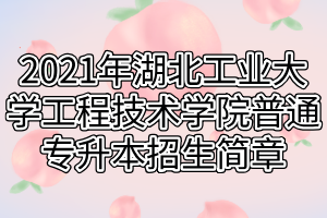 2021年湖北工业大学工程技术学院普通专升本招生简章