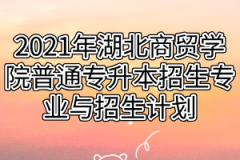 2021年湖北商贸学院普通专升本招生专业与招生计划