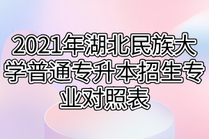 2021年湖北民族大学普通专升本招生专业对照表