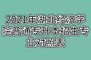 2021年湖北经济学院普通专升本招生专业对照表