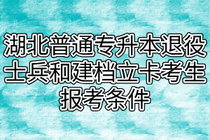 湖北普通专升本退役士兵和建档立卡考生报考条件及所需资料