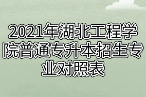 2021年湖北工程学院普通专升本招生专业对照表