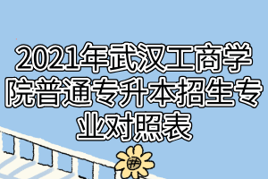 2021年武汉工商学院普通专升本招生专业对照表