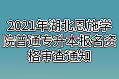 2021年湖北恩施学院普通专升本报名资格审查通知