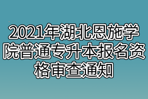 2021年湖北恩施学院普通专升本报名资格审查通知