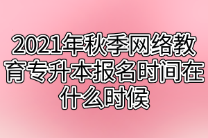 2021年秋季网络教育专升本报名时间在什么时候