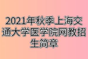 2021年秋季上海交通大学医学院网教招生简章