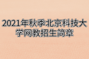 2021年秋季北京科技大学网教招生简章