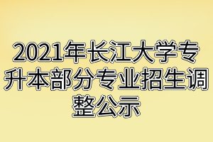 2021年长江大学专升本部分专业招生调整公示