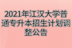 2021年江汉大学普通专升本招生计划调整公告