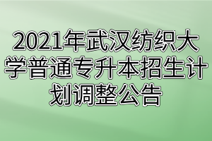 2021年武汉纺织大学普通专升本招生计划调整公告