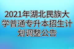 2021年湖北民族大学普通专升本招生计划调整公告