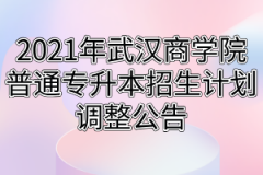 2021年武汉商学院普通专升本招生计划调整公告