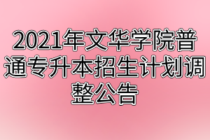 2021年文华学院普通专升本招生计划调整公告