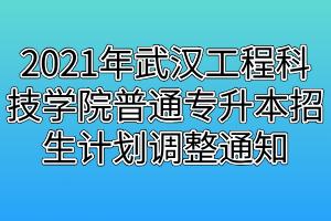 2021年武汉工程科技学院普通专升本招生计划调整通知