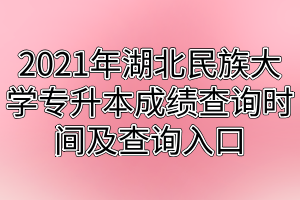 2021年湖北民族大学专升本成绩查询时间及查询入口