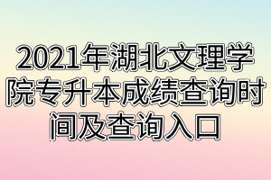 2021年湖北文理学院专升本成绩查询时间及查询入口