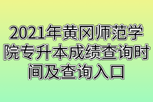 2021年黄冈师范学院专升本成绩查询时间及查询入口