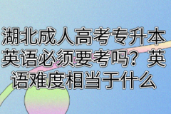 湖北成人高考专升本英语必须要考吗？英语难度相当于什么