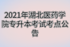 2021年湖北医药学院专升本考试考点公告