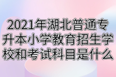 2021年湖北普通专升本小学教育招生学校和考试科目是什么