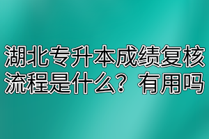 湖北专升本成绩复核流程是什么？有用吗