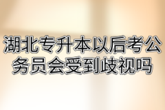 湖北专升本以后考公务员会受到歧视吗