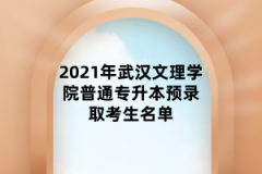 2021年武汉文理学院普通专升本预录取考生名单