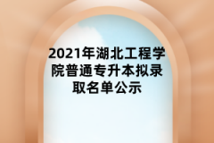 2021年湖北工程学院普通专升本拟录取名单公示